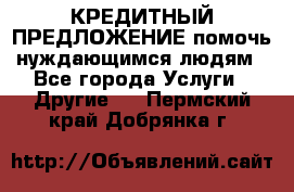 КРЕДИТНЫЙ ПРЕДЛОЖЕНИЕ помочь нуждающимся людям - Все города Услуги » Другие   . Пермский край,Добрянка г.